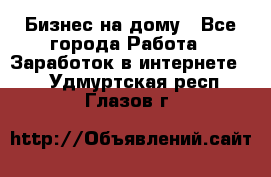 Бизнес на дому - Все города Работа » Заработок в интернете   . Удмуртская респ.,Глазов г.